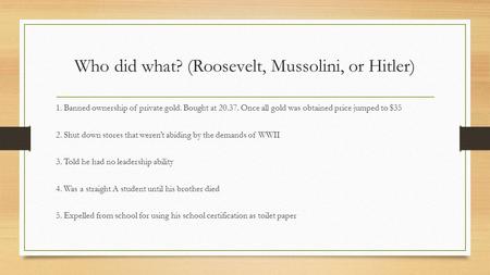 Who did what? (Roosevelt, Mussolini, or Hitler) 1. Banned ownership of private gold. Bought at 20.37. Once all gold was obtained price jumped to $35 2.