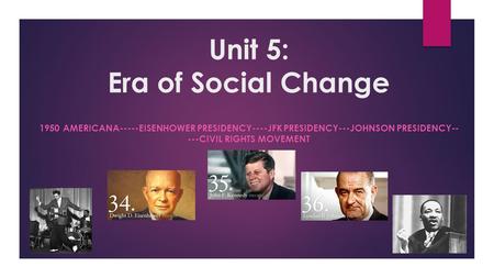 Unit 5: Era of Social Change 1950 AMERICANA-----EISENHOWER PRESIDENCY----JFK PRESIDENCY---JOHNSON PRESIDENCY-- ---CIVIL RIGHTS MOVEMENT.