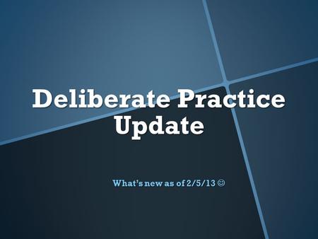 Deliberate Practice Update What’s new as of 2/5/13 What’s new as of 2/5/13.