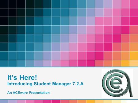 It’s Here! Introducing Student Manager 7.2.A An ACEware Presentation.