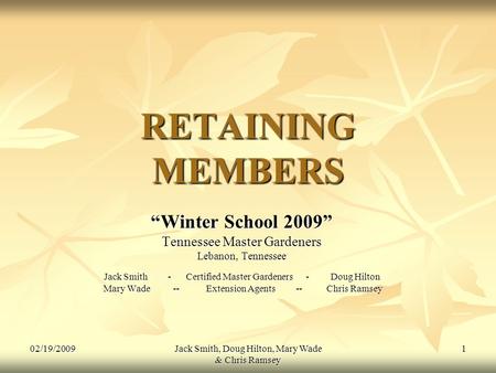02/19/2009Jack Smith, Doug Hilton, Mary Wade & Chris Ramsey 1 RETAINING MEMBERS “Winter School 2009” Tennessee Master Gardeners Lebanon, Tennessee Jack.