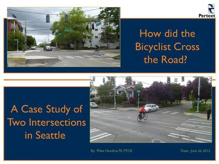 How did the Bicyclist Cross the Road? By: Mike Hendrix, PE, PTOEDate: June 26, 2012 A Case Study of Two Intersections in Seattle.