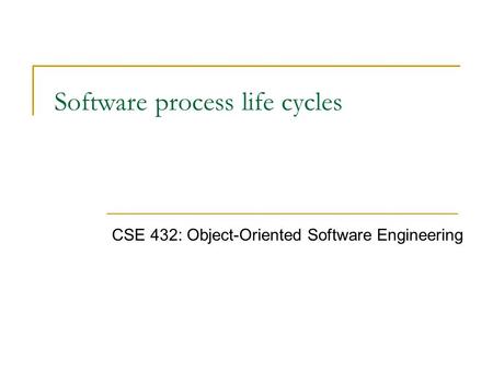 Software process life cycles CSE 432: Object-Oriented Software Engineering.