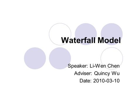 Waterfall Model Speaker: Li-Wen Chen Adviser: Quincy Wu Date: 2010-03-10.