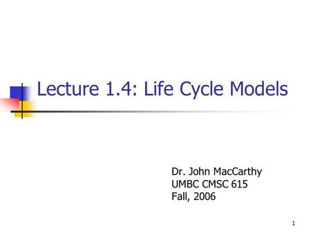 1 Lecture 1.4: Life Cycle Models Dr. John MacCarthy UMBC CMSC 615 Fall, 2006.