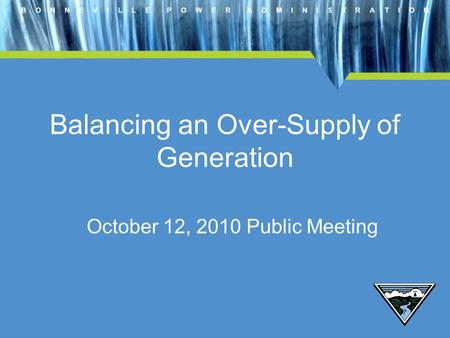 B O N N E V I L L E P O W E R A D M I N I S T R A T I O N Balancing an Over-Supply of Generation October 12, 2010 Public Meeting.