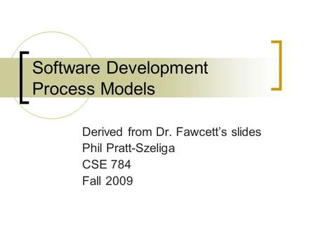 Software Development Process Models Derived from Dr. Fawcett’s slides Phil Pratt-Szeliga CSE 784 Fall 2009.