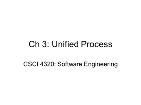 Ch 3: Unified Process CSCI 4320: Software Engineering.