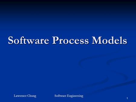 1 Software Process Models Lawrence ChungSoftware Engineering.