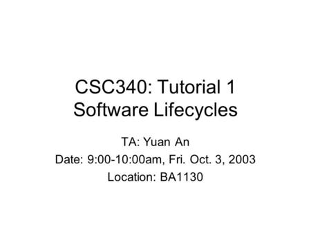CSC340: Tutorial 1 Software Lifecycles TA: Yuan An Date: 9:00-10:00am, Fri. Oct. 3, 2003 Location: BA1130.