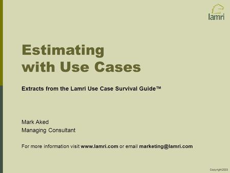 Estimating with Use Cases Extracts from the Lamri Use Case Survival Guide™ Mark Aked Managing Consultant For more information visit www.lamri.com or email.