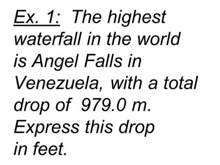 Ex. 1: The highest waterfall in the world is Angel Falls in Venezuela, with a total drop of 979.0 m. Express this drop in feet.