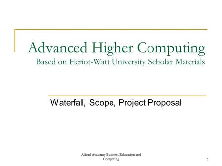 Alford Academy Business Education and Computing1 Advanced Higher Computing Based on Heriot-Watt University Scholar Materials Waterfall, Scope, Project.