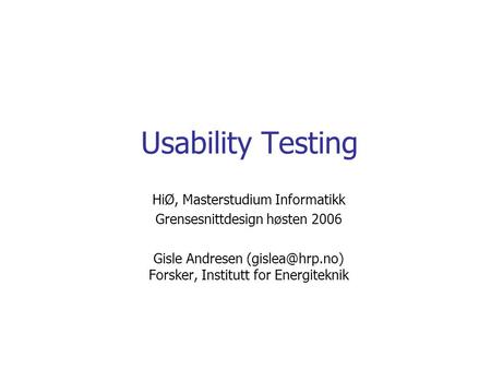 Usability Testing HiØ, Masterstudium Informatikk Grensesnittdesign høsten 2006 Gisle Andresen Forsker, Institutt for Energiteknik.