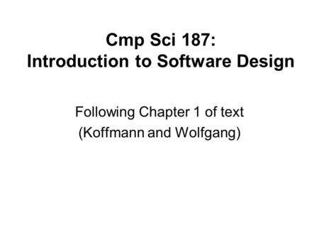 Cmp Sci 187: Introduction to Software Design Following Chapter 1 of text (Koffmann and Wolfgang)