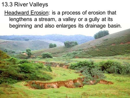 13.3 River Valleys Headward Erosion: is a process of erosion that lengthens a stream, a valley or a gully at its beginning and also enlarges its drainage.