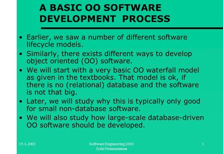 15.1.2003Software Engineering 2003 Jyrki Nummenmaa 1 A BASIC OO SOFTWARE DEVELOPMENT PROCESS Earlier, we saw a number of different software lifecycle models.