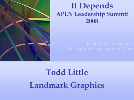Todd Little Landmark Graphics It Depends APLN Leadership Summit 2008 L e a d i n g C h a n g e T h r o u g h C o l l a b o r a t i o n.