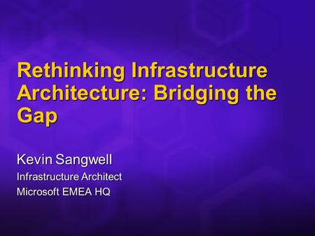 Rethinking Infrastructure Architecture: Bridging the Gap Kevin Sangwell Infrastructure Architect Microsoft EMEA HQ.