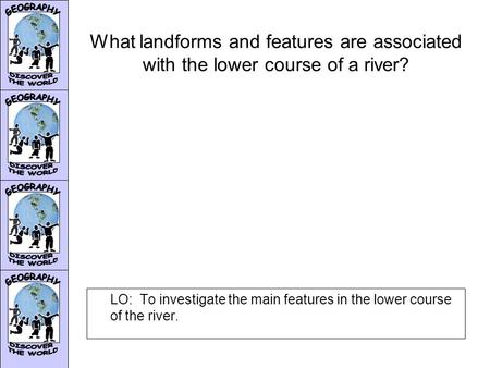 What landforms and features are associated with the lower course of a river? LO: To investigate the main features in the lower course of the river.