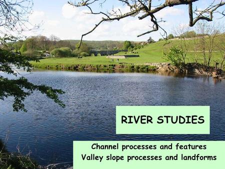 Channel processes and features Valley slope processes and landforms