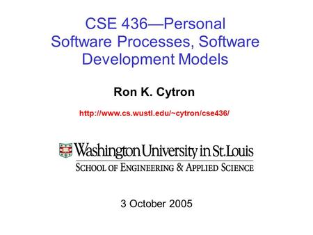 CSE 436—Personal Software Processes, Software Development Models Ron K. Cytron  3 October 2005.