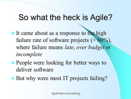 AgileMan Consulting So what the heck is Agile? It came about as a response to the high failure rate of software projects (> 60%), where failure means late,