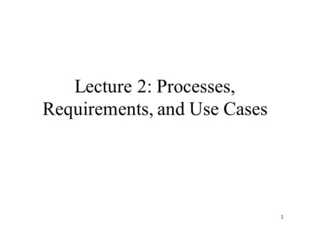 1 Lecture 2: Processes, Requirements, and Use Cases.