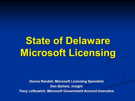 State of Delaware Microsoft Licensing Donna Rendell, Microsoft Licensing Specialist Don Bartolo, Insight Tracy Lefkowich, Microsoft Government Account.