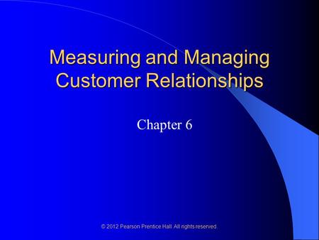 © 2012 Pearson Prentice Hall. All rights reserved. Measuring and Managing Customer Relationships Chapter 6.