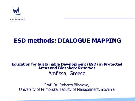 ESD methods: DIALOGUE MAPPING Education for Sustainable Development (ESD) in Protected Areas and Biosphere Reserves Amfissa, Greece Prof. Dr. Roberto Biloslavo,