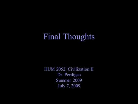 Final Thoughts HUM 2052: Civilization II Dr. Perdigao Summer 2009 July 7, 2009.