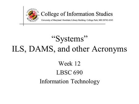 “Systems” ILS, DAMS, and other Acronyms Week 12 LBSC 690 Information Technology.