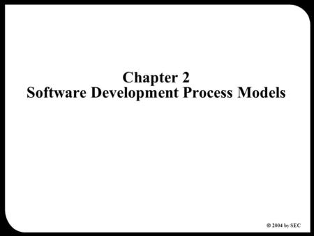  2004 by SEC Chapter 2 Software Development Process Models.