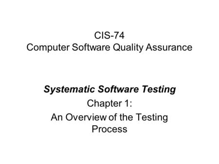 CIS-74 Computer Software Quality Assurance Systematic Software Testing Chapter 1: An Overview of the Testing Process.