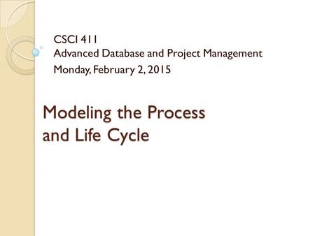 Modeling the Process and Life Cycle CSCI 411 Advanced Database and Project Management Monday, February 2, 2015.