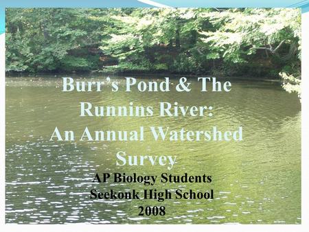 Burr’s Pond & The Runnins River: An Annual Watershed Survey AP Biology Students Seekonk High School 2008.
