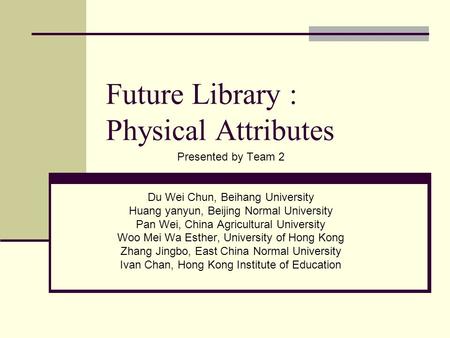 Future Library : Physical Attributes Presented by Team 2 Du Wei Chun, Beihang University Huang yanyun, Beijing Normal University Pan Wei, China Agricultural.