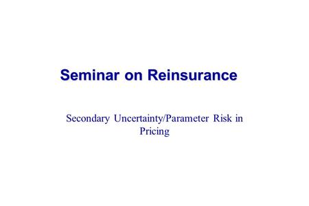 Seminar on Reinsurance Seminar on Reinsurance Secondary Uncertainty/Parameter Risk in Pricing.