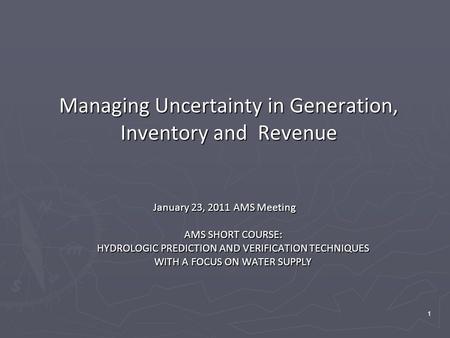 1 Managing Uncertainty in Generation, Inventory and Revenue January 23, 2011 AMS Meeting AMS SHORT COURSE: HYDROLOGIC PREDICTION AND VERIFICATION TECHNIQUES.