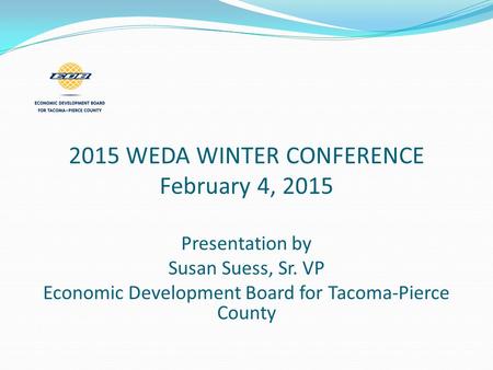 2015 WEDA WINTER CONFERENCE February 4, 2015 Presentation by Susan Suess, Sr. VP Economic Development Board for Tacoma-Pierce County.
