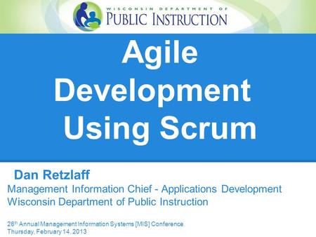 Agile Development Using Scrum Dan Retzlaff Management Information Chief - Applications Development Wisconsin Department of Public Instruction 26 th Annual.