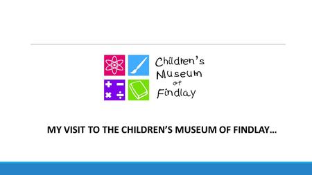 MY VISIT TO THE CHILDREN’S MUSEUM OF FINDLAY…. Hooray! I am going to the Children’s Museum of Findlay today! It will be so much FUN!