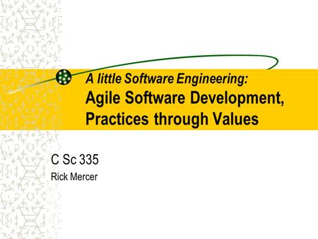 A little Software Engineering: Agile Software Development, Practices through Values C Sc 335 Rick Mercer.