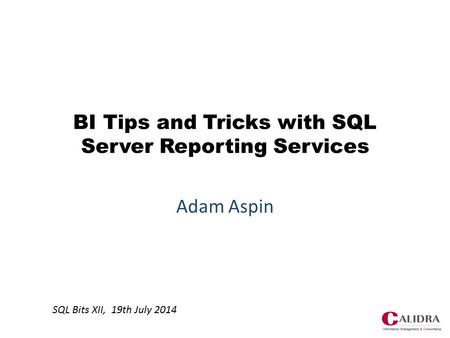 BI Tips and Tricks with SQL Server Reporting Services Adam Aspin SQL Bits XII, 19th July 2014.
