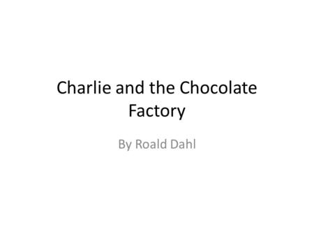Charlie and the Chocolate Factory By Roald Dahl. Roald Dahl Llandaff, Wales 13 September 1916 Only boy in a family of four. Joined the RAF during WWII.