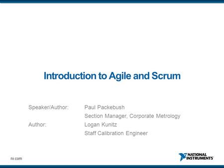 Ni.com Introduction to Agile and Scrum Speaker/Author: Paul Packebush Section Manager, Corporate Metrology Author:Logan Kunitz Staff Calibration Engineer.