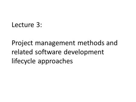Lecture 3: Project management methods and related software development lifecycle approaches.