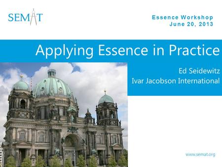 Essence Workshop June 20, 2013 www.semat.org Applying Essence in Practice Ed Seidewitz Ivar Jacobson International.