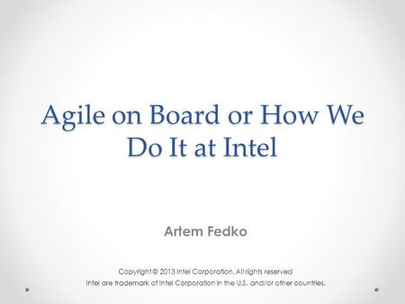 Agile on Board or How We Do It at Intel Artem Fedko Copyright © 2013 Intel Corporation. All rights reserved Intel are trademark of Intel Corporation in.